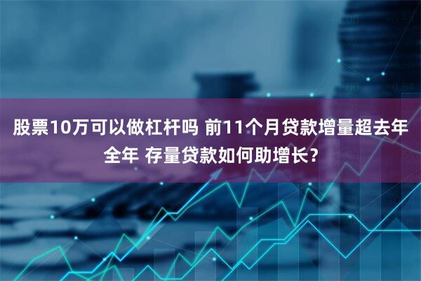 股票10万可以做杠杆吗 前11个月贷款增量超去年全年 存量贷款如何助增长？