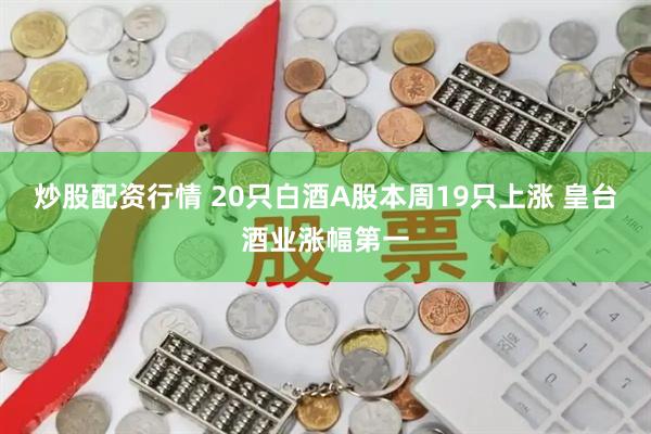 炒股配资行情 20只白酒A股本周19只上涨 皇台酒业涨幅第一