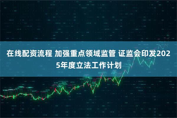 在线配资流程 加强重点领域监管 证监会印发2025年度立法工作计划