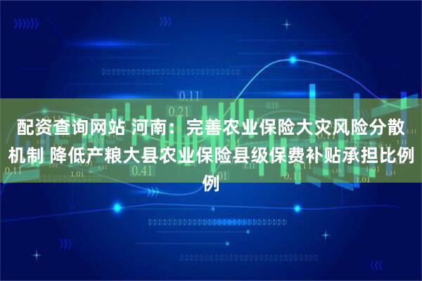 配资查询网站 河南：完善农业保险大灾风险分散机制 降低产粮大县农业保险县级保费补贴承担比例