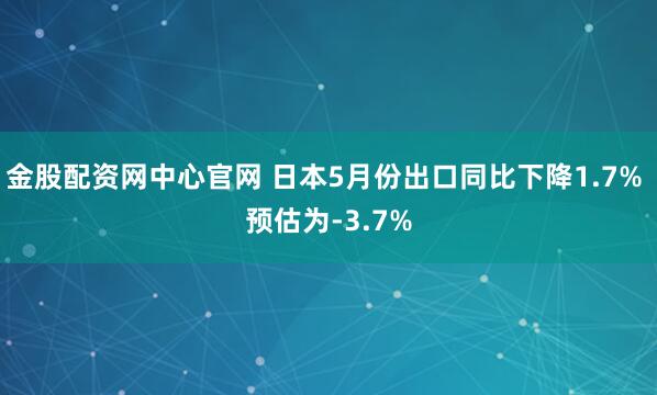 金股配资网中心官网 日本5月份出口同比下降1.7% 预估为-3.7%