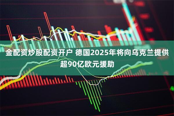 金配资炒股配资开户 德国2025年将向乌克兰提供超90亿欧元援助