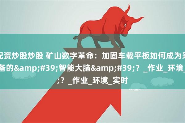 配资炒股炒股 矿山数字革命：加固车载平板如何成为采矿设备的'智能大脑'？_作业_环境_实时