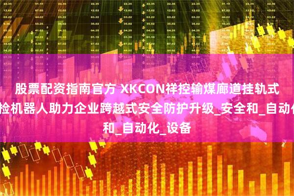 股票配资指南官方 XKCON祥控输煤廊道挂轨式智能巡检机器人助力企业跨越式安全防护升级_安全和_自动化_设备