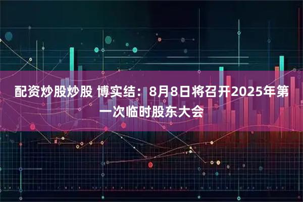 配资炒股炒股 博实结：8月8日将召开2025年第一次临时股东大会