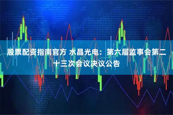 股票配资指南官方 水晶光电：第六届监事会第二十三次会议决议公告