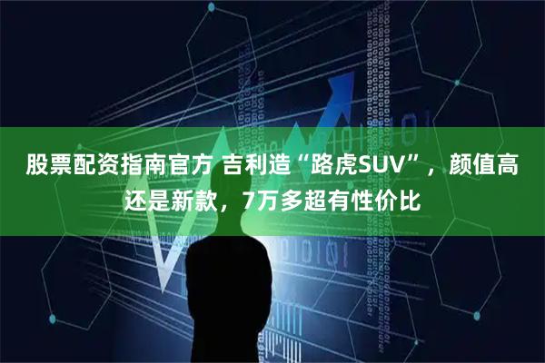 股票配资指南官方 吉利造“路虎SUV”，颜值高还是新款，7万多超有性价比