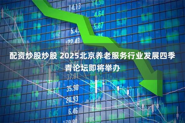 配资炒股炒股 2025北京养老服务行业发展四季青论坛即将举办