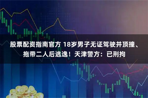 股票配资指南官方 18岁男子无证驾驶并顶撞、拖带二人后逃逸！天津警方：已刑拘