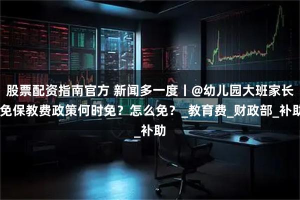 股票配资指南官方 新闻多一度丨@幼儿园大班家长 免保教费政策何时免？怎么免？_教育费_财政部_补助