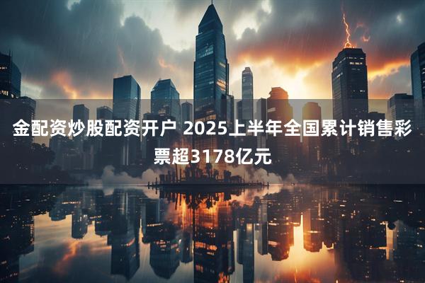 金配资炒股配资开户 2025上半年全国累计销售彩票超3178亿元