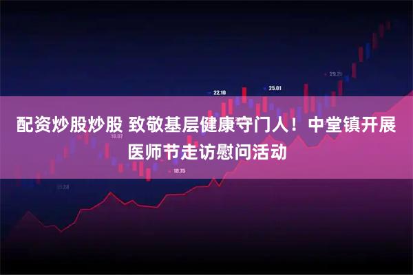 配资炒股炒股 致敬基层健康守门人！中堂镇开展医师节走访慰问活动