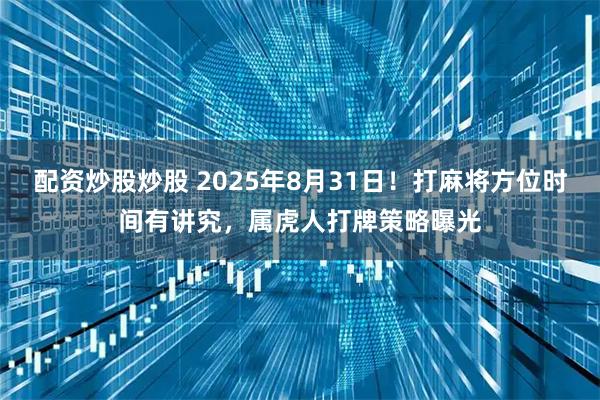 配资炒股炒股 2025年8月31日！打麻将方位时间有讲究，属虎人打牌策略曝光