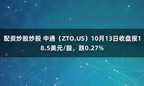 配资炒股炒股 中通（ZTO.US）10月13日收盘报18.5美元/股，跌0.27%